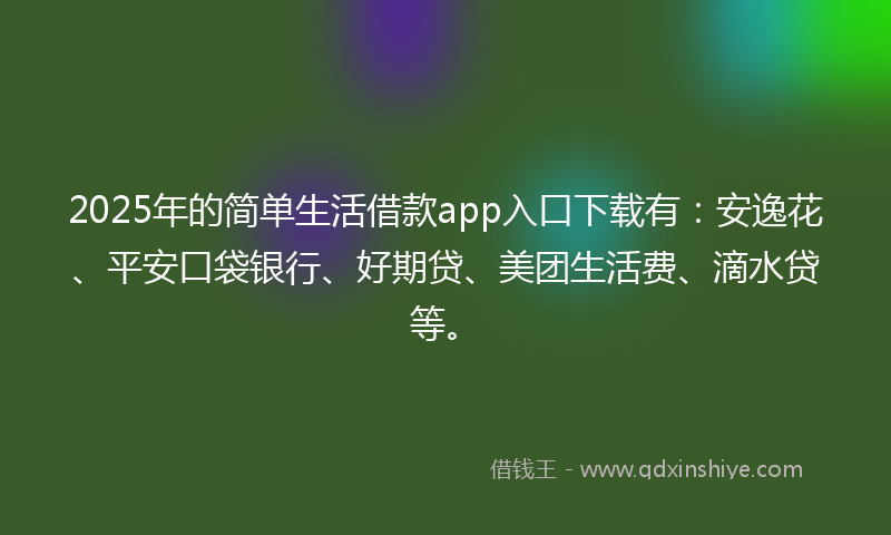 2025年的简单生活借款app入口下载有：安逸花、平安口袋银行、好期贷、美团生活费、滴水贷等。