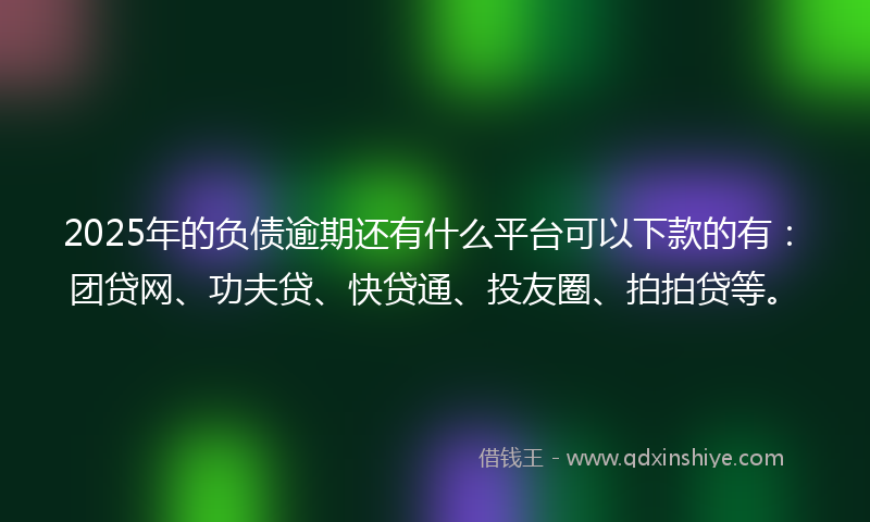 2025年的负债逾期还有什么平台可以下款的有：团贷网、功夫贷、快贷通、投友圈、拍拍贷等。