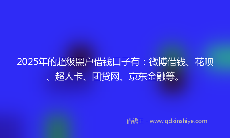 2025年的超级黑户借钱口子有：微博借钱、花呗、超人卡、团贷网、京东金融等。