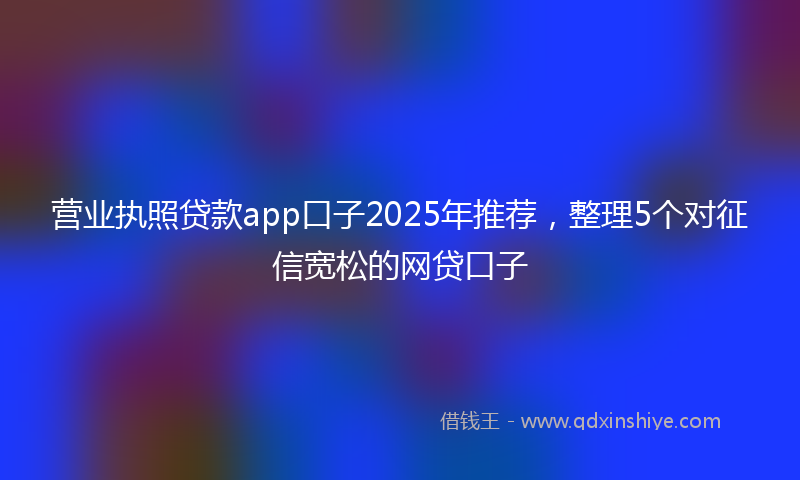 营业执照贷款app口子2025年推荐，整理5个对征信宽松的网贷口子
