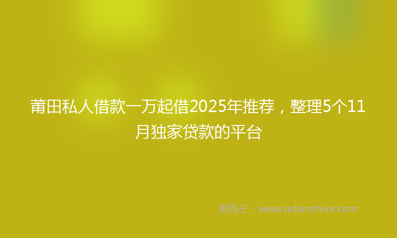 莆田私人借款一万起借2025年推荐，整理5个11月独家贷款的平台