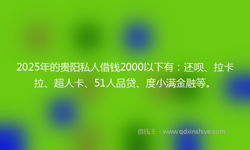 2025年的贵阳私人借钱2000以下有：还呗、拉卡拉、超人卡、51人品贷、度小满金融等。