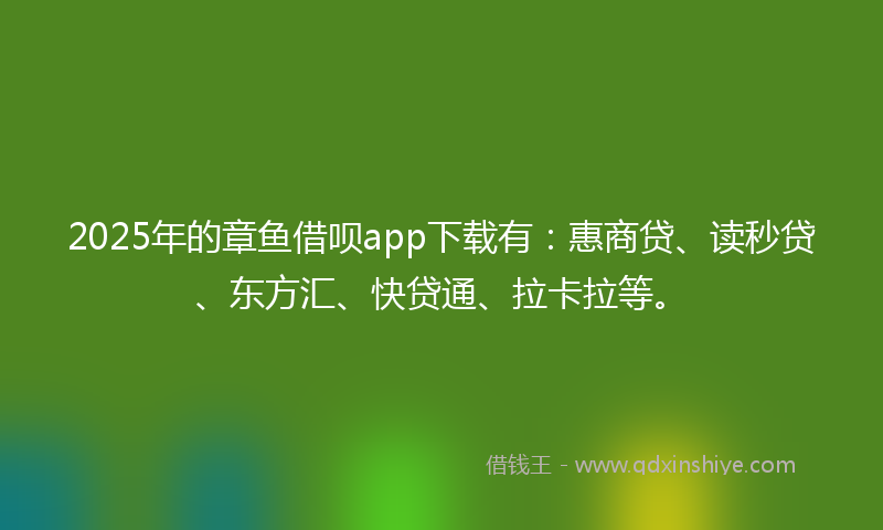 2025年的章鱼借呗app下载有：惠商贷、读秒贷、东方汇、快贷通、拉卡拉等。