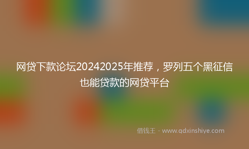 网贷下款论坛20242025年推荐，罗列五个黑征信也能贷款的网贷平台