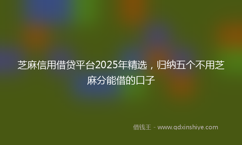 芝麻信用借贷平台2025年精选，归纳五个不用芝麻分能借的口子
