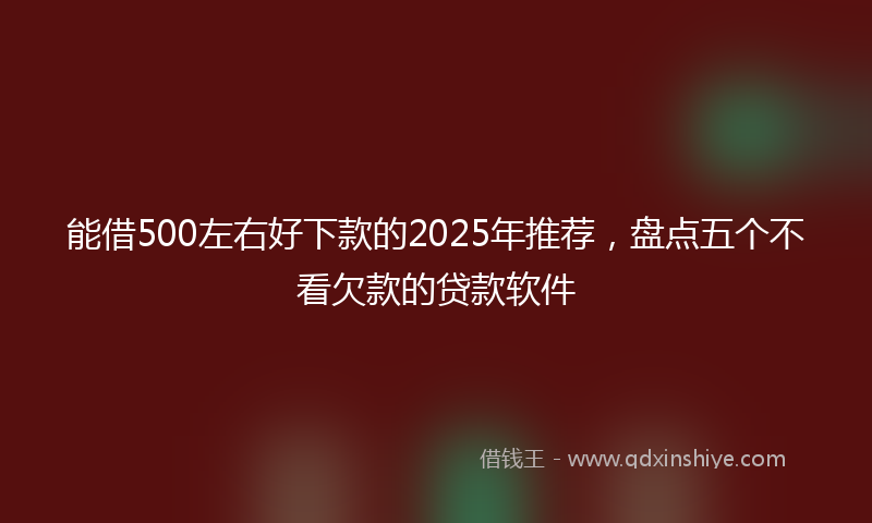 能借500左右好下款的2025年推荐，盘点五个不看欠款的贷款软件