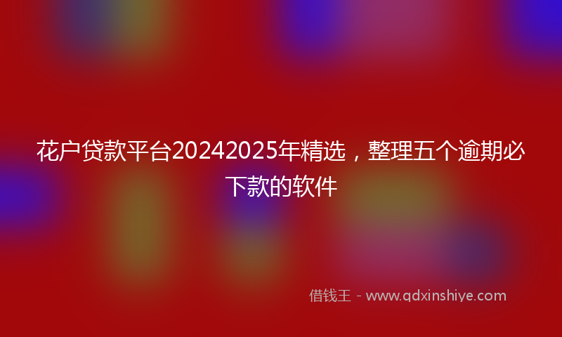 花户贷款平台20242025年精选,整理五个逾期必下款的软件