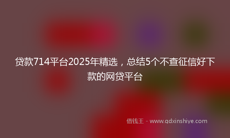 贷款714平台2025年精选，总结5个不查征信好下款的网贷平台