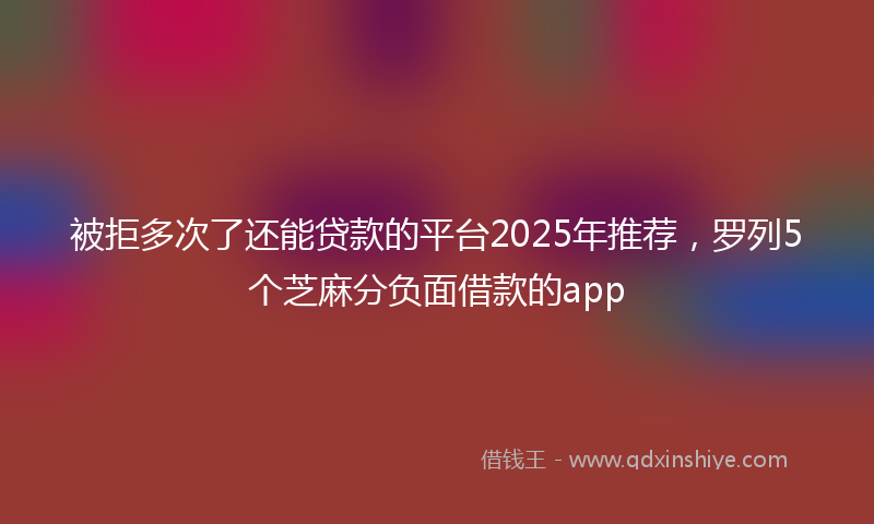被拒多次了还能贷款的平台2025年推荐，罗列5个芝麻分负面借款的app