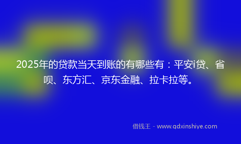2025年的贷款当天到账的有哪些有：平安i贷、省呗、东方汇、京东金融、拉卡拉等。