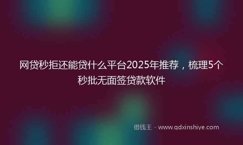 网贷秒拒还能贷什么平台2025年推荐，梳理5个秒批无面签贷款软件