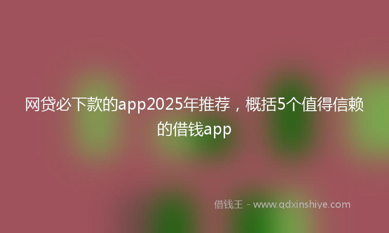 网贷必下款的app2025年推荐，概括5个值得信赖的借钱app