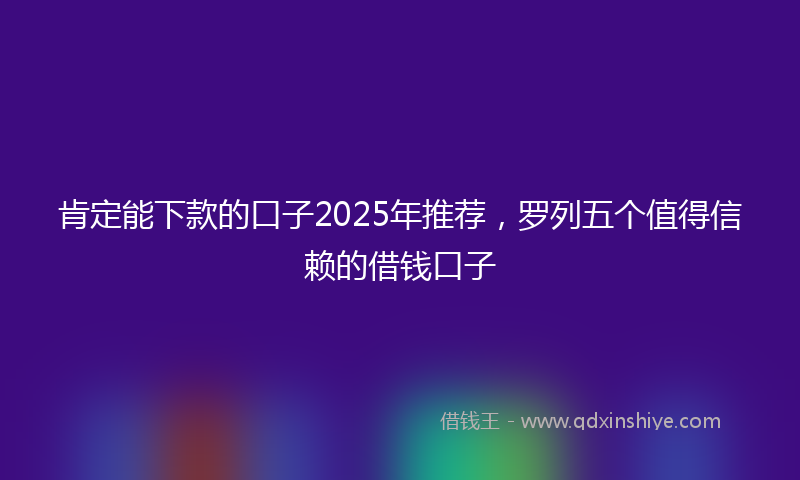 肯定能下款的口子2025年推荐，罗列五个值得信赖的借钱口子
