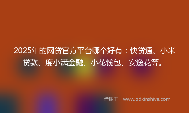 2025年的网贷官方平台哪个好有：快贷通、小米贷款、度小满金融、小花钱包、安逸花等。