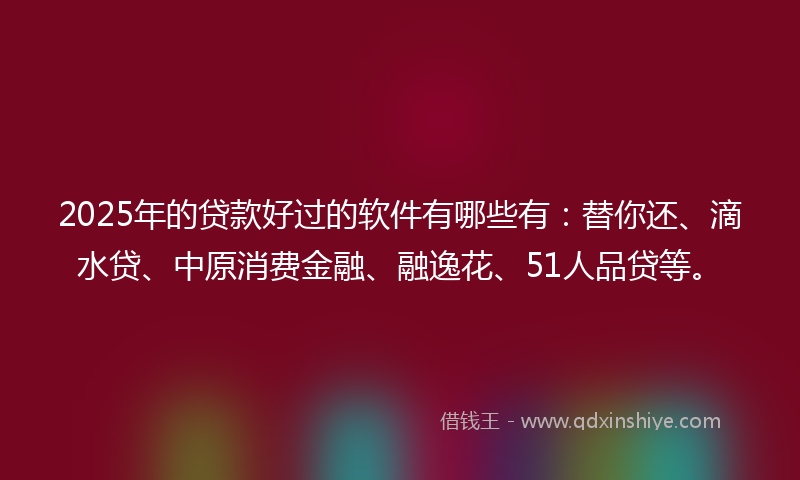 2025年的贷款好过的软件有哪些有：替你还、滴水贷、中原消费金融、融逸花、51人品贷等。