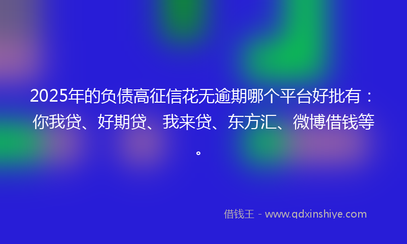 2025年的负债高征信花无逾期哪个平台好批有：你我贷、好期贷、我来贷、东方汇、微博借钱等。