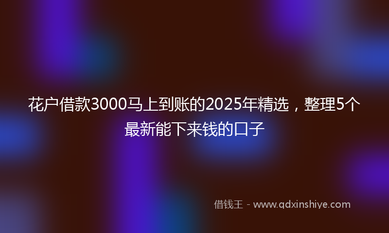 花户借款3000马上到账的2025年精选，整理5个最新能下来钱的口子