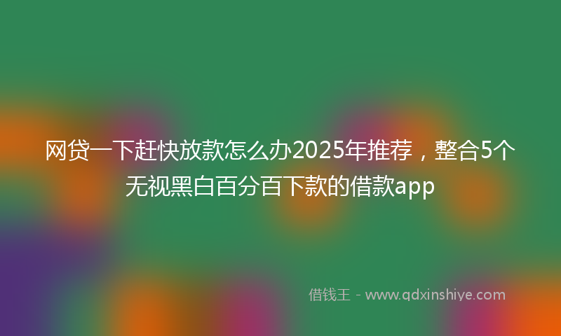 网贷一下赶快放款怎么办2025年推荐，整合5个无视黑白百分百下款的借款app
