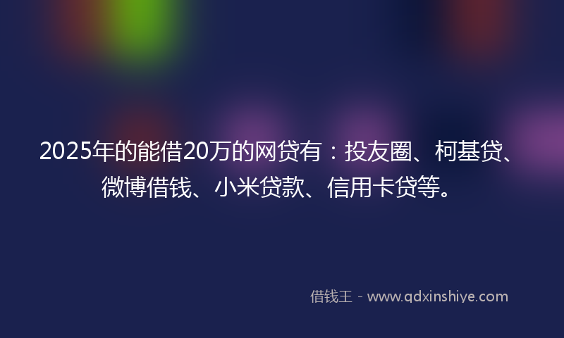 2025年的能借20万的网贷有：投友圈、柯基贷、微博借钱、小米贷款、信用卡贷等。