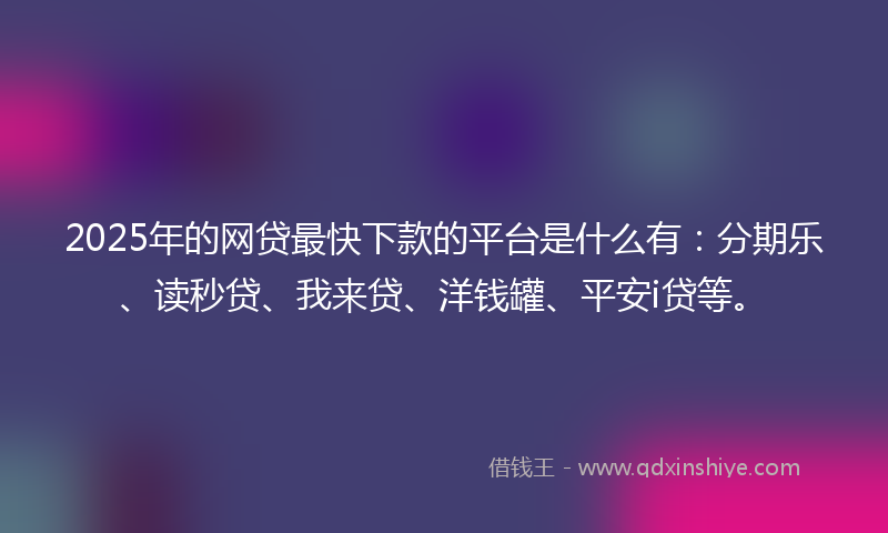 2025年的网贷最快下款的平台是什么有：分期乐、读秒贷、我来贷、洋钱罐、平安i贷等。