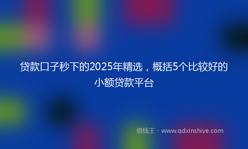贷款口子秒下的2025年精选，概括5个比较好的小额贷款平台