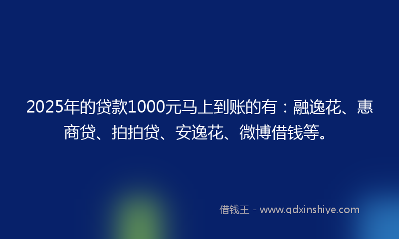 2025年的贷款1000元马上到账的有：融逸花、惠商贷、拍拍贷、安逸花、微博借钱等。