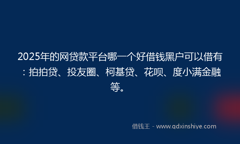 2025年的网贷款平台哪一个好借钱黑户可以借有：拍拍贷、投友圈、柯基贷、花呗、度小满金融等。