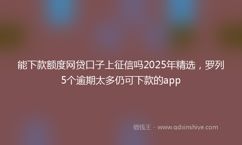 能下款额度网贷口子上征信吗2025年精选，罗列5个逾期太多仍可下款的app