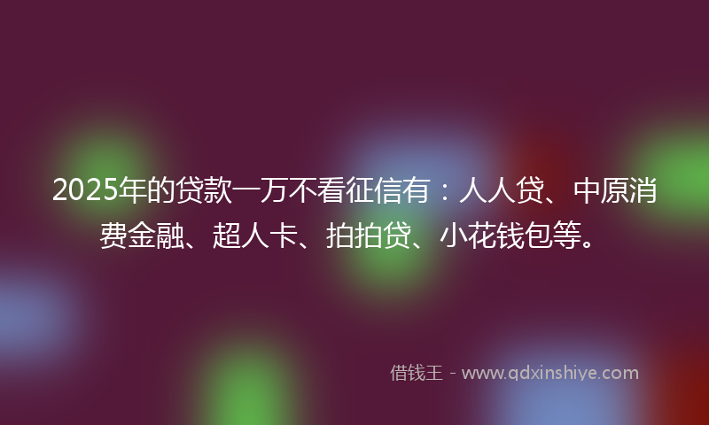 2025年的贷款一万不看征信有：人人贷、中原消费金融、超人卡、拍拍贷、小花钱包等。