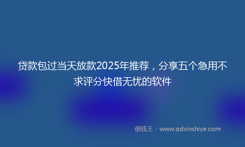 贷款包过当天放款2025年推荐，分享五个急用不求评分快借无忧的软件