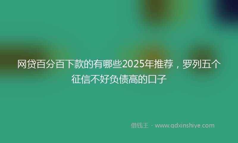 网贷百分百下款的有哪些2025年推荐，罗列五个征信不好负债高的口子