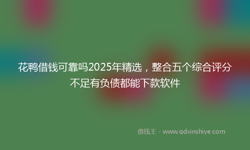 花鸭借钱可靠吗2025年精选，整合五个综合评分不足有负债都能下款软件