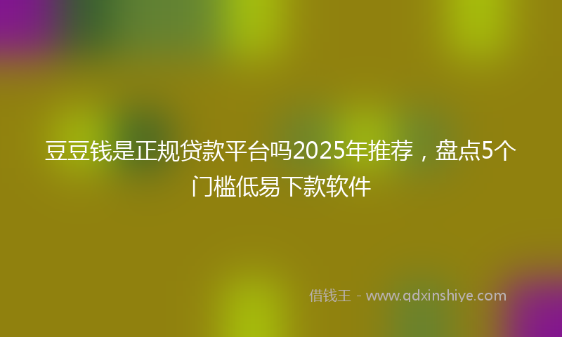 豆豆钱是正规贷款平台吗2025年推荐，盘点5个门槛低易下款软件
