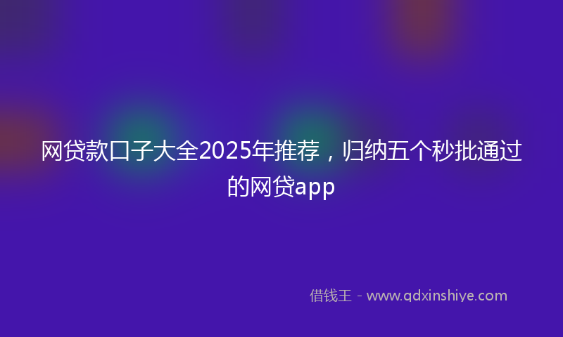 网贷款口子大全2025年推荐，归纳五个秒批通过的网贷app