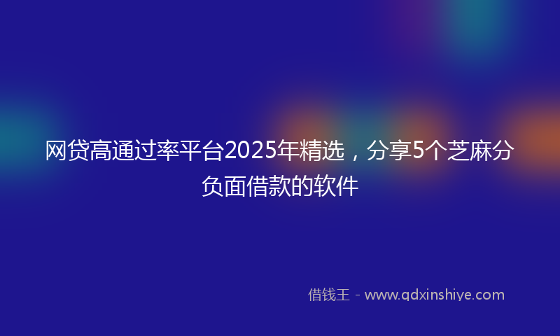 网贷高通过率平台2025年精选，分享5个芝麻分负面借款的软件