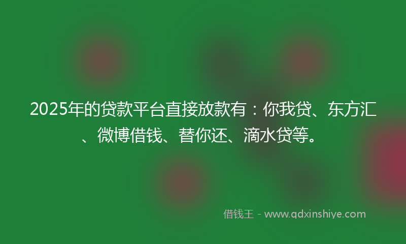 2025年的贷款平台直接放款有：你我贷、东方汇、微博借钱、替你还、滴水贷等。