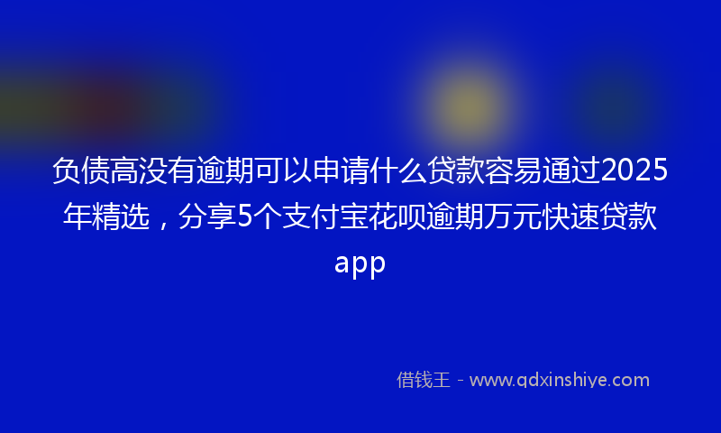 负债高没有逾期可以申请什么贷款容易通过2025年精选，分享5个支付宝花呗逾期万元快速贷款app
