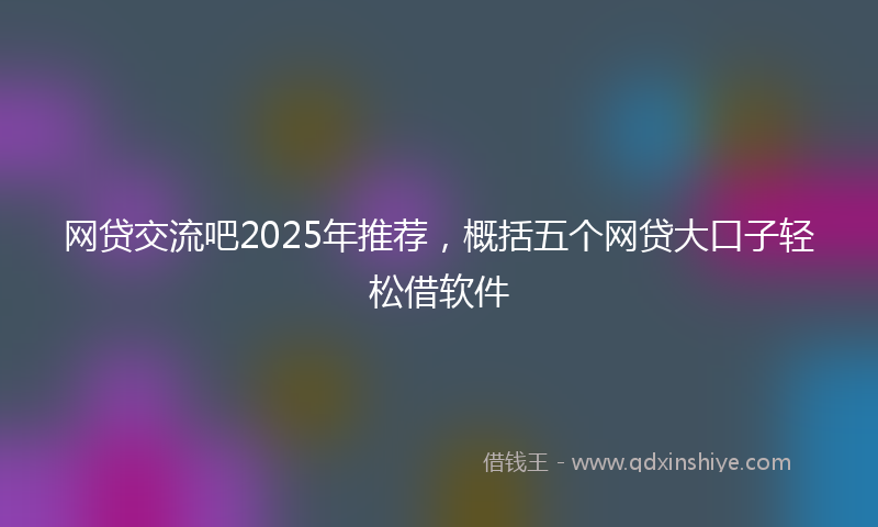 网贷交流吧2025年推荐，概括五个网贷大口子轻松借软件