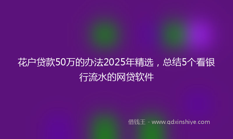 花户贷款50万的办法2025年精选,总结5个看银行流水的网贷软件