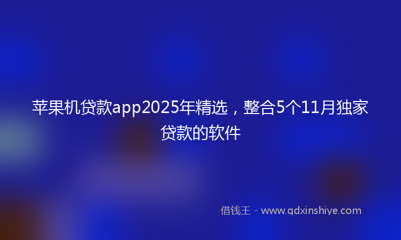 苹果机贷款app2025年精选，整合5个11月独家贷款的软件
