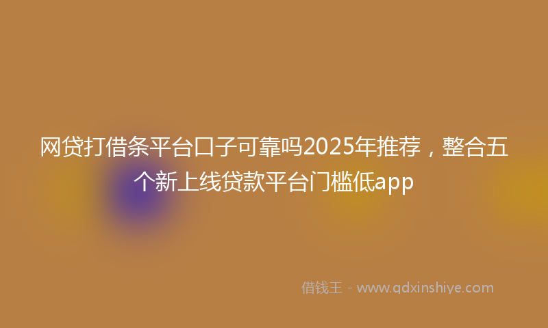 网贷打借条平台口子可靠吗2025年推荐，整合五个新上线贷款平台门槛低app