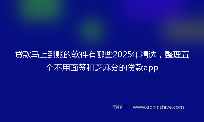 贷款马上到账的软件有哪些2025年精选，整理五个不用面签和芝麻分的贷款app