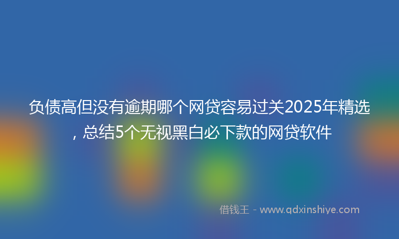 负债高但没有逾期哪个网贷容易过关2025年精选，总结5个无视黑白必下款的网贷软件