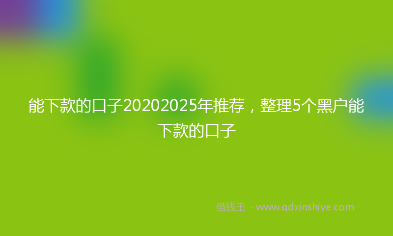 能下款的口子20202025年推荐，整理5个黑户能下款的口子