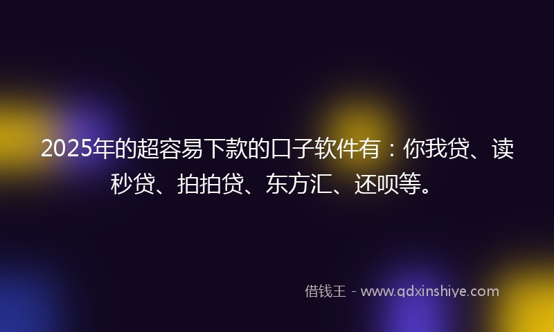 2025年的超容易下款的口子软件有：你我贷、读秒贷、拍拍贷、东方汇、还呗等。