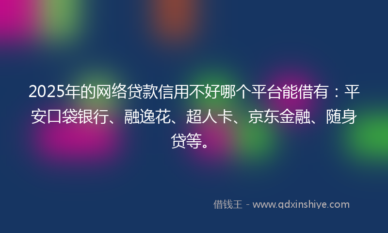2025年的网络贷款信用不好哪个平台能借有：平安口袋银行、融逸花、超人卡、京东金融、随身贷等。