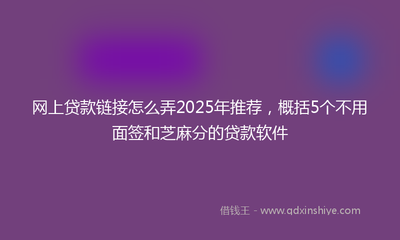 网上贷款链接怎么弄2025年推荐，概括5个不用面签和芝麻分的贷款软件