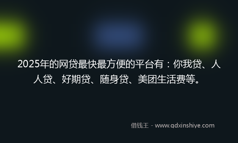 2025年的网贷最快最方便的平台有：你我贷、人人贷、好期贷、随身贷、美团生活费等。