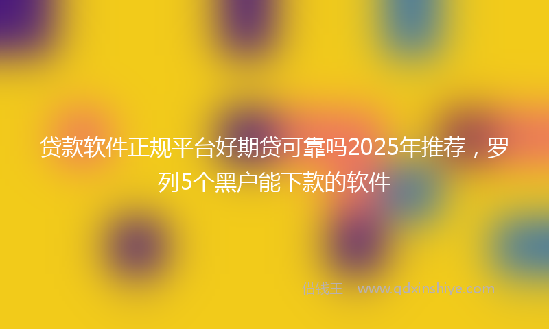 贷款软件正规平台好期贷可靠吗2025年推荐，罗列5个黑户能下款的软件
