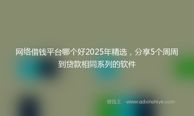 网络借钱平台哪个好2025年精选，分享5个周周到贷款相同系列的软件